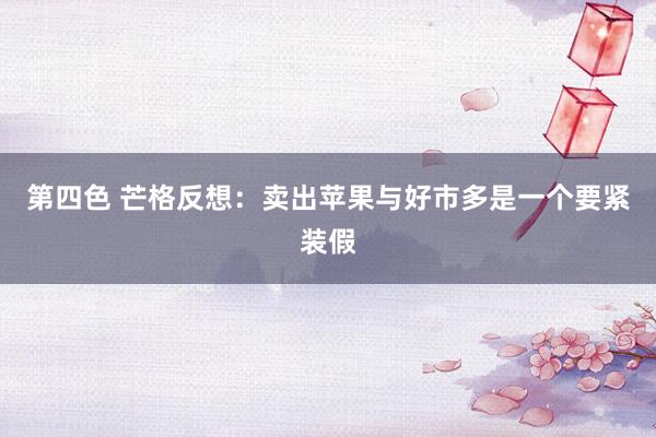 第四色 芒格反想：卖出苹果与好市多是一个要紧装假