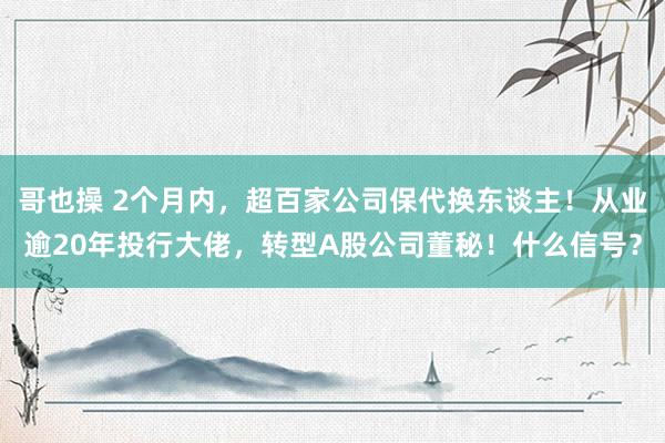 哥也操 2个月内，超百家公司保代换东谈主！从业逾20年投行大佬，转型A股公司董秘！什么信号？