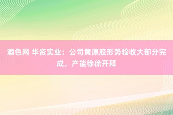 酒色网 华资实业：公司黄原胶形势验收大部分完成，产能徐徐开释
