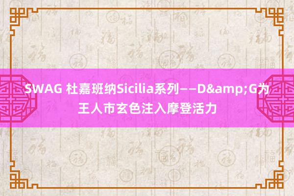 SWAG 杜嘉班纳Sicilia系列——D&G为王人市玄色注入摩登活力