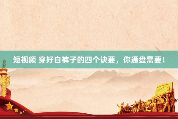 短视频 穿好白裤子的四个诀要，你通盘需要！