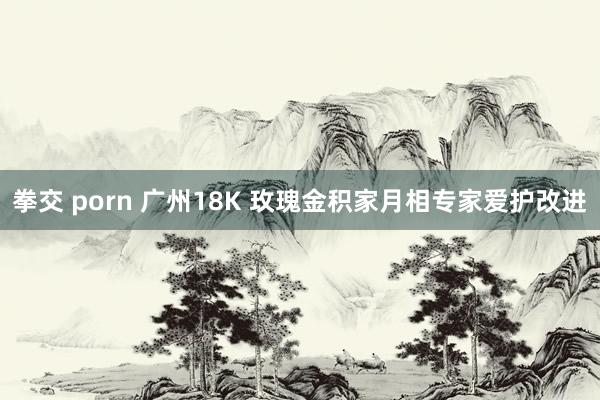 拳交 porn 广州18K 玫瑰金积家月相专家爱护改进