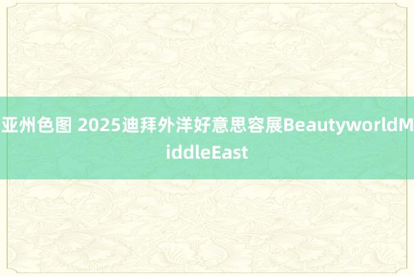 亚州色图 2025迪拜外洋好意思容展BeautyworldMiddleEast