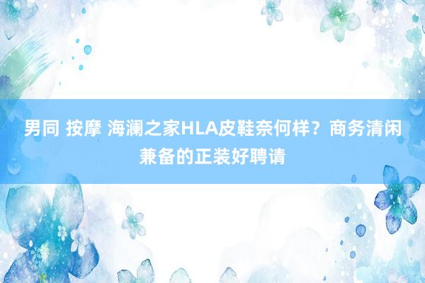 男同 按摩 海澜之家HLA皮鞋奈何样？商务清闲兼备的正装好聘请