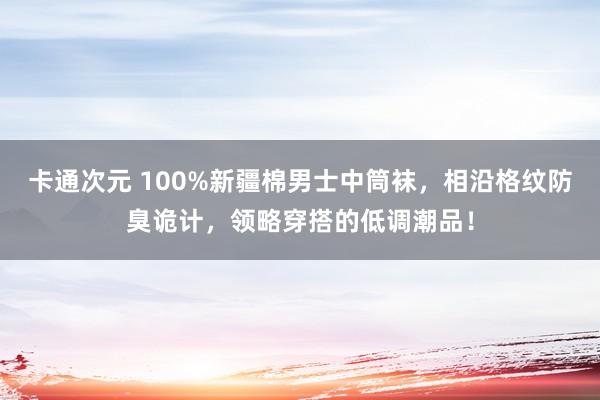 卡通次元 100%新疆棉男士中筒袜，相沿格纹防臭诡计，领略穿搭的低调潮品！