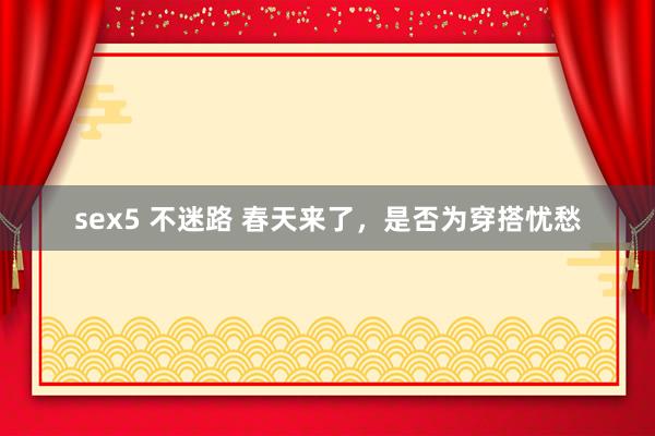 sex5 不迷路 春天来了，是否为穿搭忧愁