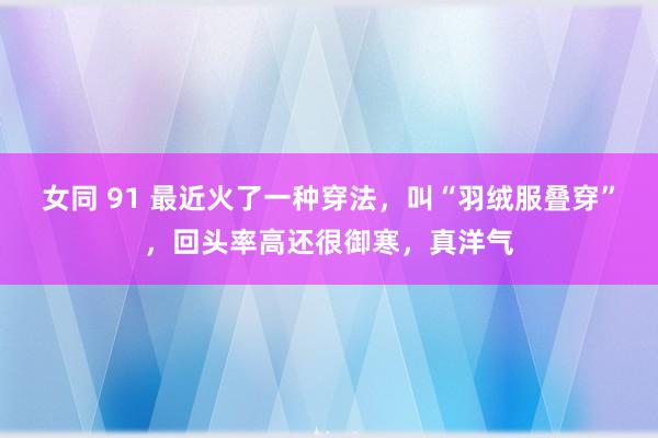 女同 91 最近火了一种穿法，叫“羽绒服叠穿”，回头率高还很御寒，真洋气