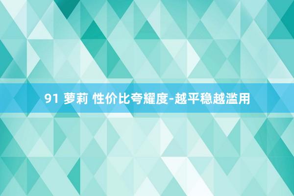 91 萝莉 性价比夸耀度-越平稳越滥用