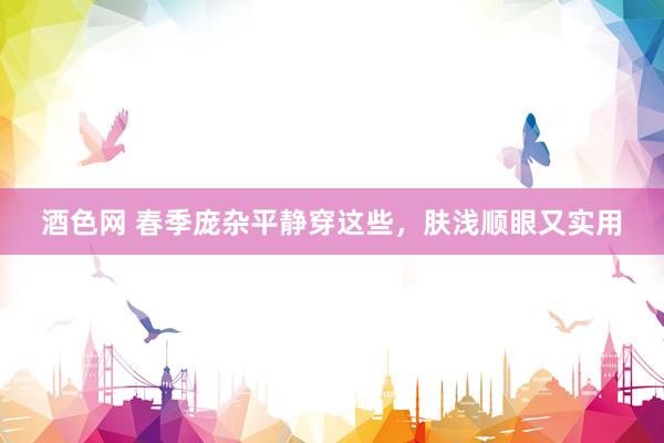 酒色网 春季庞杂平静穿这些，肤浅顺眼又实用