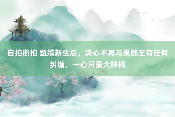 自拍街拍 甄嬛新生后，决心不再与果郡王有任何纠缠，一心只爱大胖橘