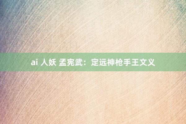 ai 人妖 孟宪武：定远神枪手王文义