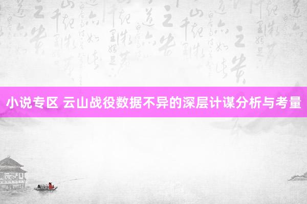 小说专区 云山战役数据不异的深层计谋分析与考量