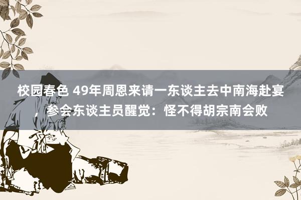 校园春色 49年周恩来请一东谈主去中南海赴宴，参会东谈主员醒觉：怪不得胡宗南会败