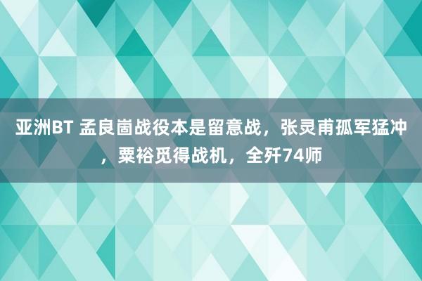 亚洲BT 孟良崮战役本是留意战，张灵甫孤军猛冲，粟裕觅得战机，全歼74师