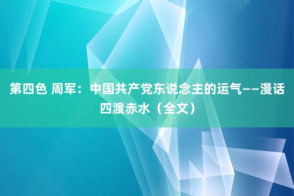 第四色 周军：中国共产党东说念主的运气——漫话四渡赤水（全文）