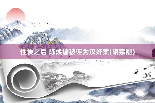 性爱之后 陈焕镛被诬为汉奸案(胡宗刚)