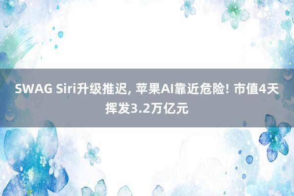 SWAG Siri升级推迟, 苹果AI靠近危险! 市值4天挥发3.2万亿元