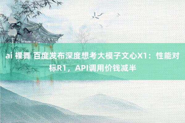 ai 裸舞 百度发布深度想考大模子文心X1：性能对标R1，API调用价钱减半