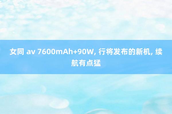 女同 av 7600mAh+90W, 行将发布的新机, 续航有点猛