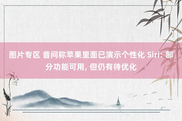 图片专区 音问称苹果里面已演示个性化 Siri: 部分功能可用, 但仍有待优化