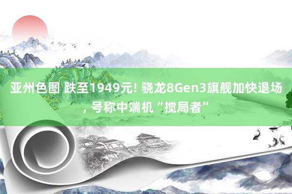亚州色图 跌至1949元! 骁龙8Gen3旗舰加快退场, 号称中端机“搅局者”