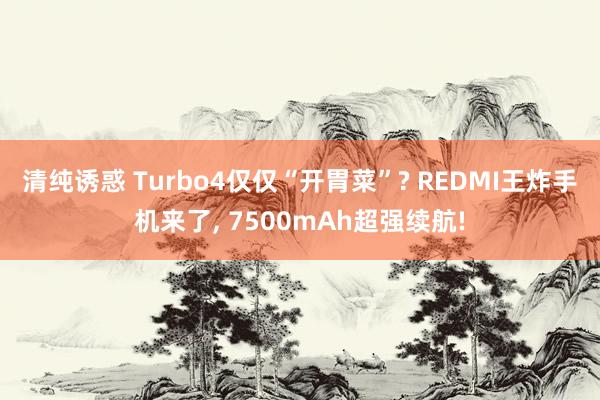 清纯诱惑 Turbo4仅仅“开胃菜”? REDMI王炸手机来了, 7500mAh超强续航!