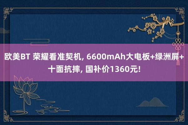 欧美BT 荣耀看准契机, 6600mAh大电板+绿洲屏+十面抗摔, 国补价1360元!