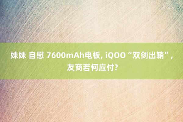 妹妹 自慰 7600mAh电板, iQOO“双剑出鞘”, 友商若何应付?
