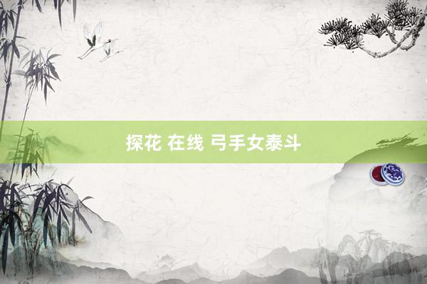 探花 在线 弓手女泰斗