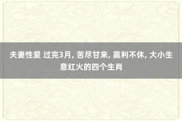夫妻性爱 过完3月, 苦尽甘来, 赢利不休, 大小生意红火的四个生肖