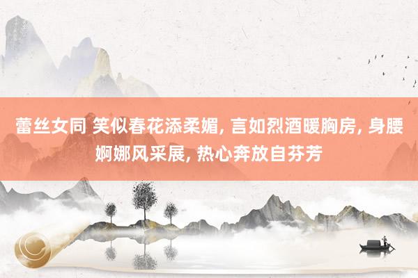 蕾丝女同 笑似春花添柔媚, 言如烈酒暖胸房, 身腰婀娜风采展, 热心奔放自芬芳