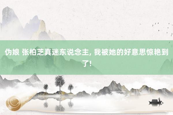 伪娘 张柏芝真迷东说念主, 我被她的好意思惊艳到了!