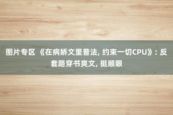 图片专区 《在病娇文里普法, 约束一切CPU》: 反套路穿书爽文, 挺顺眼