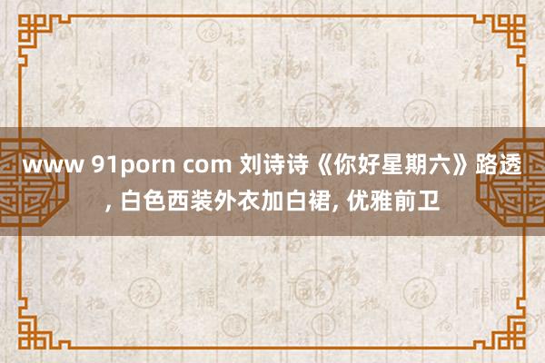 www 91porn com 刘诗诗《你好星期六》路透, 白色西装外衣加白裙, 优雅前卫