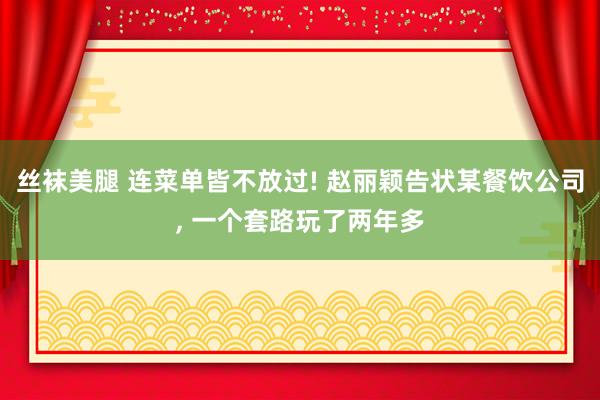 丝袜美腿 连菜单皆不放过! 赵丽颖告状某餐饮公司, 一个套路玩了两年多