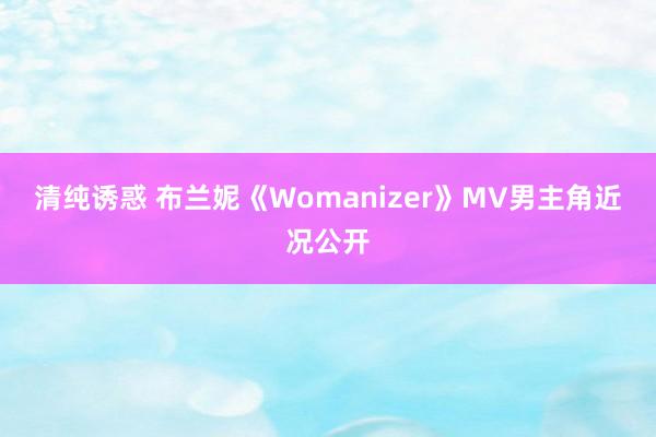 清纯诱惑 布兰妮《Womanizer》MV男主角近况公开