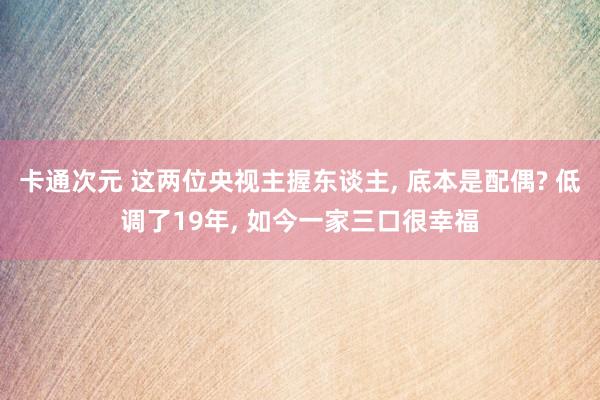 卡通次元 这两位央视主握东谈主, 底本是配偶? 低调了19年, 如今一家三口很幸福