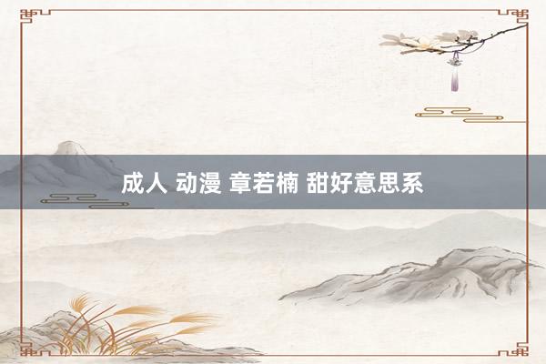 成人 动漫 章若楠 甜好意思系