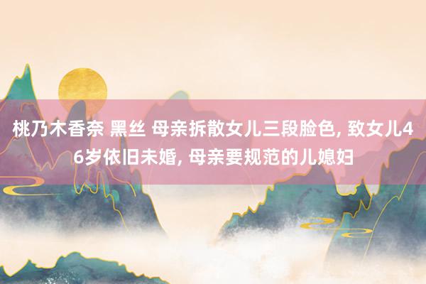 桃乃木香奈 黑丝 母亲拆散女儿三段脸色, 致女儿46岁依旧未婚, 母亲要规范的儿媳妇