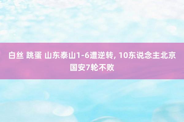 白丝 跳蛋 山东泰山1-6遭逆转, 10东说念主北京国安7轮不败