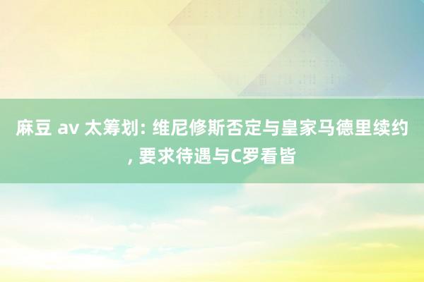 麻豆 av 太筹划: 维尼修斯否定与皇家马德里续约, 要求待遇与C罗看皆