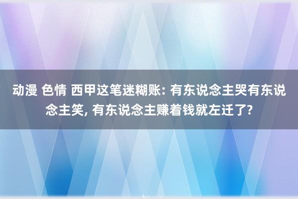 动漫 色情 西甲这笔迷糊账: 有东说念主哭有东说念主笑, 有东说念主赚着钱就左迁了?