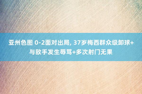 亚州色图 0-2面对出局, 37岁梅西群众级卸球+与敌手发生辱骂+多次射门无果