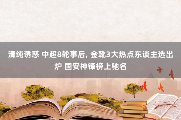 清纯诱惑 中超8轮事后, 金靴3大热点东谈主选出炉 国安神锋榜上驰名