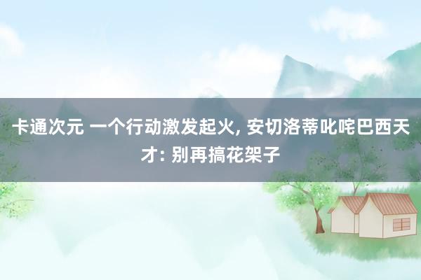 卡通次元 一个行动激发起火, 安切洛蒂叱咤巴西天才: 别再搞花架子