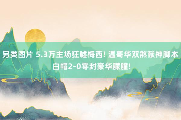 另类图片 5.3万主场狂嘘梅西! 温哥华双煞献神脚本 白帽2-0零封豪华艨艟!