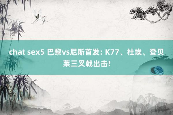 chat sex5 巴黎vs尼斯首发: K77、杜埃、登贝莱三叉戟出击!