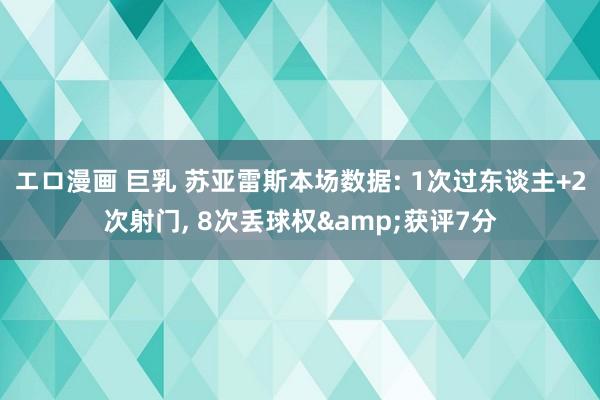 エロ漫画 巨乳 苏亚雷斯本场数据: 1次过东谈主+2次射门, 8次丢球权&获评7分