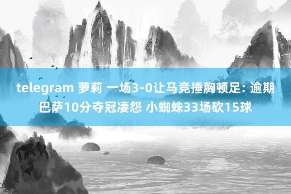 telegram 萝莉 一场3-0让马竞捶胸顿足: 逾期巴萨10分夺冠凄怨 小蜘蛛33场砍15球