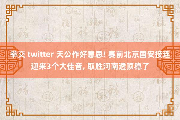 拳交 twitter 天公作好意思! 赛前北京国安接连迎来3个大佳音, 取胜河南透顶稳了